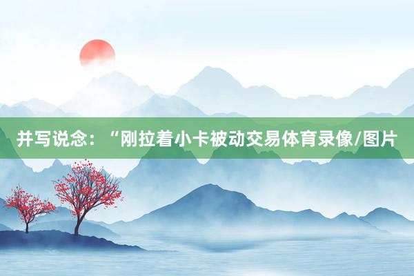 并写说念：“刚拉着小卡被动交易体育录像/图片