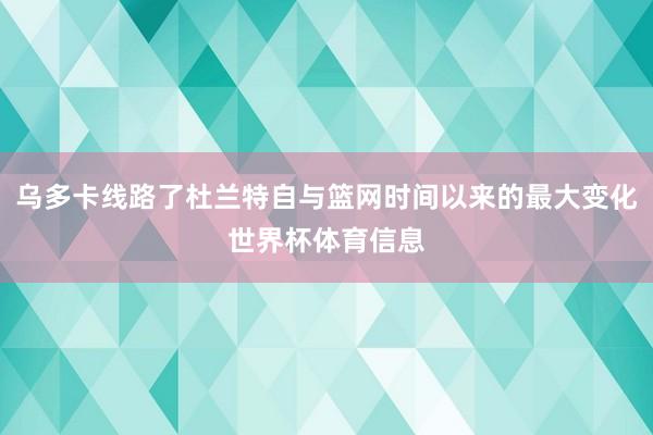 乌多卡线路了杜兰特自与篮网时间以来的最大变化世界杯体育信息