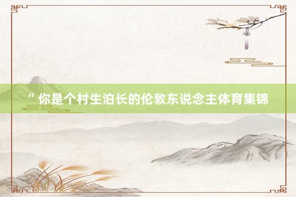 ”你是个村生泊长的伦敦东说念主体育集锦