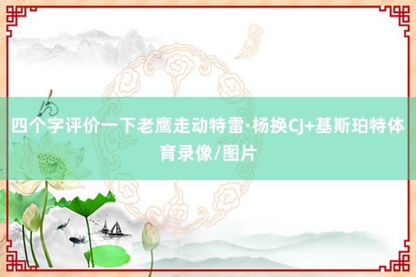 四个字评价一下老鹰走动特雷·杨换CJ+基斯珀特体育录像/图片