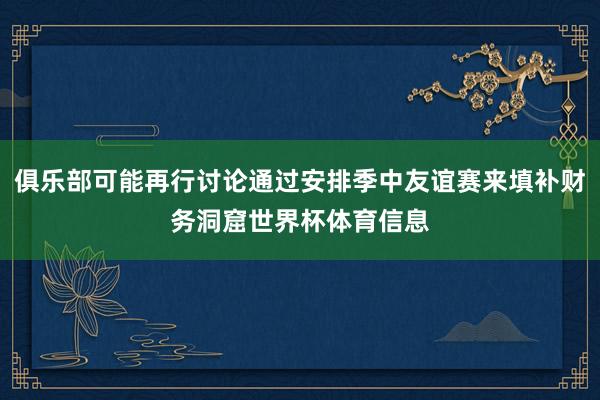 俱乐部可能再行讨论通过安排季中友谊赛来填补财务洞窟世界杯体育信息