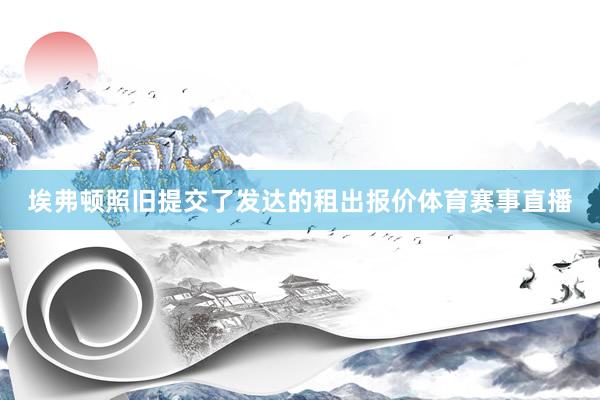 埃弗顿照旧提交了发达的租出报价体育赛事直播