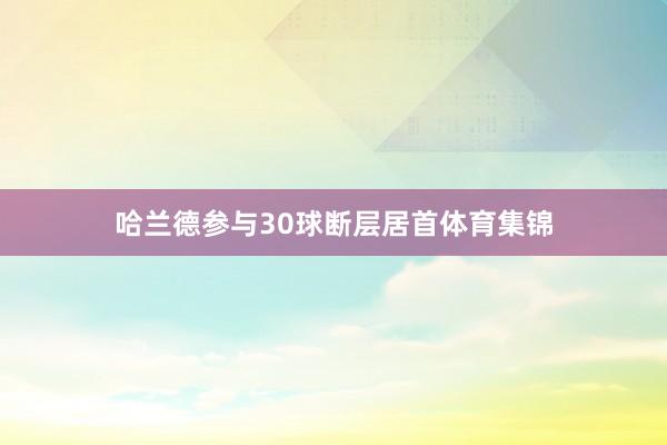 哈兰德参与30球断层居首体育集锦