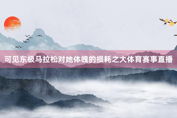 可见东极马拉松对她体魄的损耗之大体育赛事直播