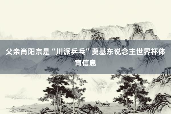 父亲肖阳宗是“川派乒乓”奠基东说念主世界杯体育信息