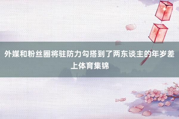 外媒和粉丝圈将驻防力勾搭到了两东谈主的年岁差上体育集锦