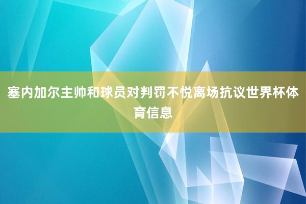 塞内加尔主帅和球员对判罚不悦离场抗议世界杯体育信息