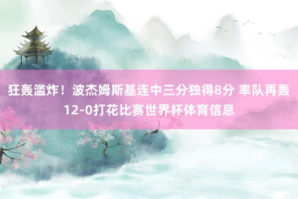 狂轰滥炸！波杰姆斯基连中三分独得8分 率队再轰12-0打花比赛世界杯体育信息