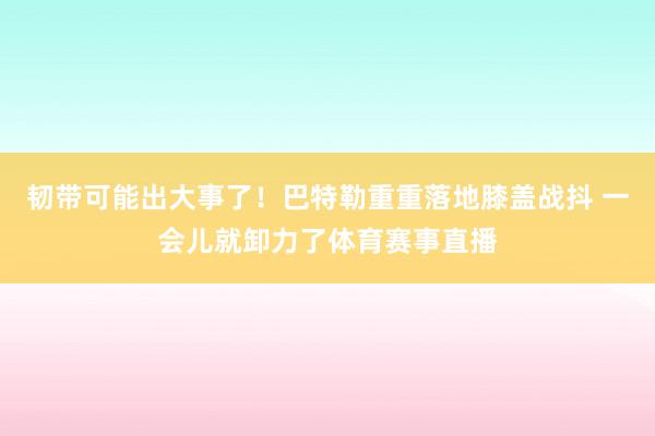 韧带可能出大事了！巴特勒重重落地膝盖战抖 一会儿就卸力了体育赛事直播