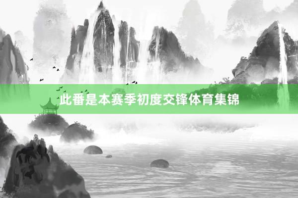 此番是本赛季初度交锋体育集锦
