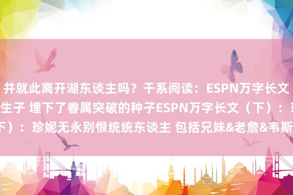 并就此离开湖东谈主吗？干系阅读：ESPN万字长文（上）：老巴斯两个非婚生子 埋下了眷属突破的种子ESPN万字长文（下）：珍妮无永别恨统统东谈主 包括兄妹&老詹&韦斯特    体育赛事直播