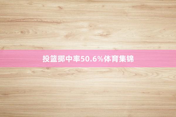投篮掷中率50.6%体育集锦