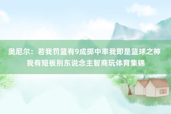 奥尼尔：若我罚篮有9成掷中率我即是篮球之神 我有短板别东说念主智商玩体育集锦