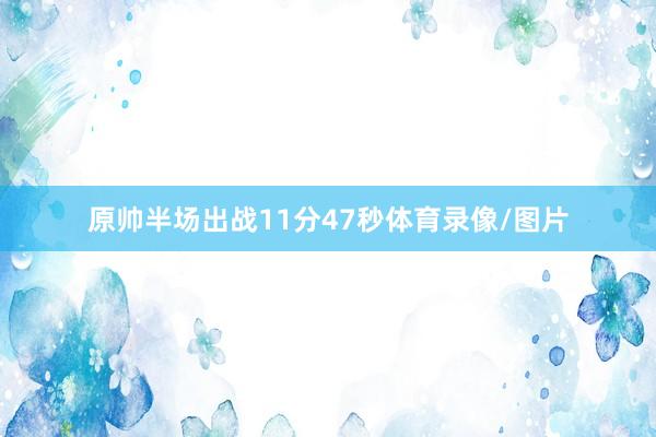 原帅半场出战11分47秒体育录像/图片