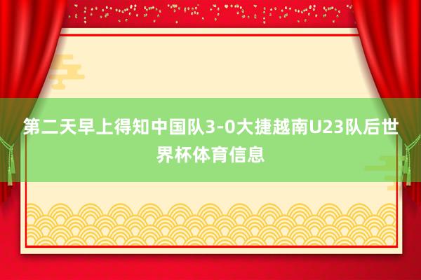 第二天早上得知中国队3-0大捷越南U23队后世界杯体育信息