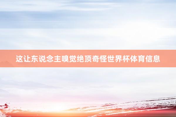 这让东说念主嗅觉绝顶奇怪世界杯体育信息