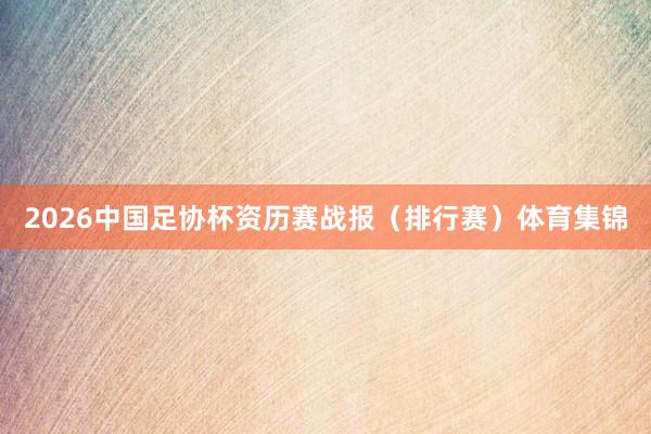 2026中国足协杯资历赛战报(排行赛)体育集锦