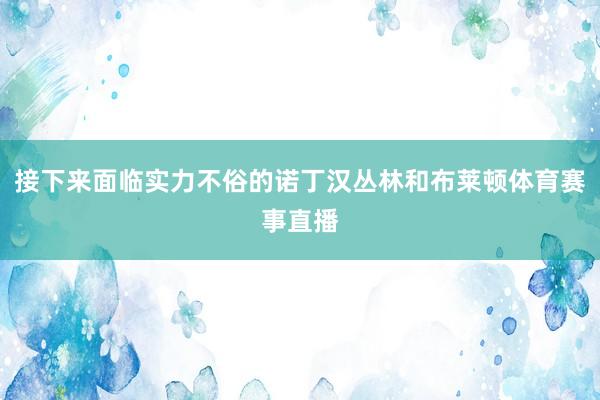 接下来面临实力不俗的诺丁汉丛林和布莱顿体育赛事直播