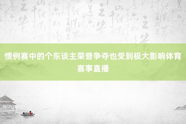 惯例赛中的个东谈主荣誉争夺也受到极大影响体育赛事直播