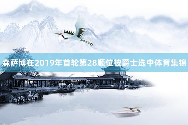 森萨博在2019年首轮第28顺位被爵士选中体育集锦