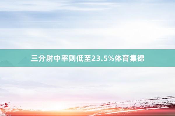 三分射中率则低至23.5%体育集锦