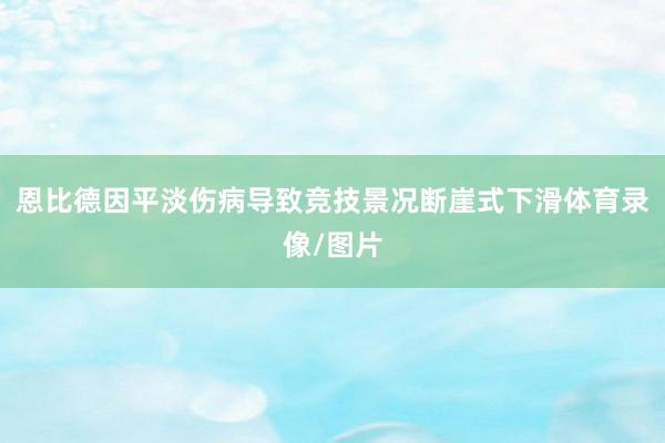 恩比德因平淡伤病导致竞技景况断崖式下滑体育录像/图片