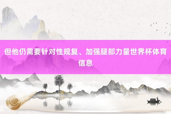 但他仍需要针对性规复、加强腿部力量世界杯体育信息