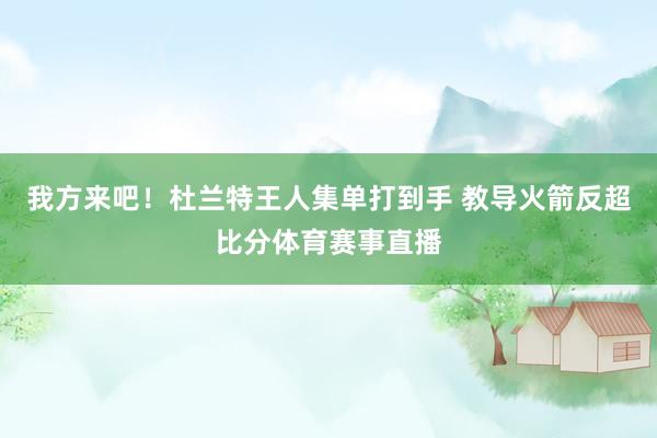 我方来吧！杜兰特王人集单打到手 教导火箭反超比分体育赛事直播