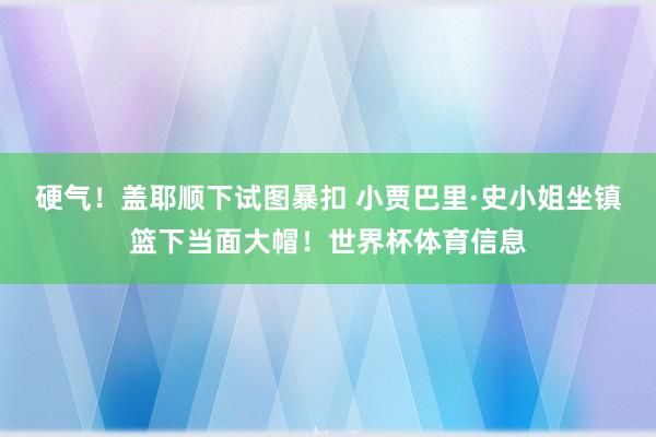 硬气！盖耶顺下试图暴扣 小贾巴里·史小姐坐镇篮下当面大帽！世界杯体育信息