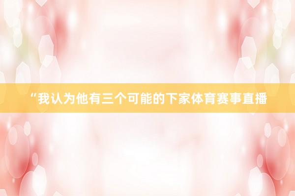 “我认为他有三个可能的下家体育赛事直播