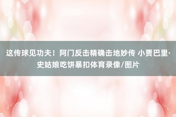 这传球见功夫！阿门反击精确击地妙传 小贾巴里·史姑娘吃饼暴扣体育录像/图片