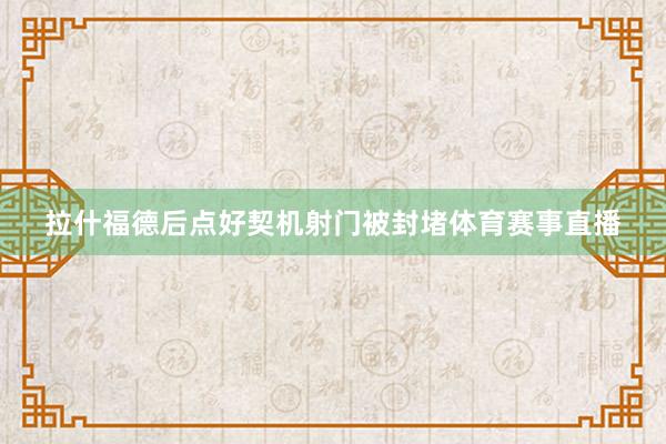 拉什福德后点好契机射门被封堵体育赛事直播