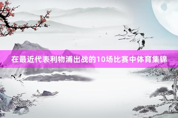 在最近代表利物浦出战的10场比赛中体育集锦