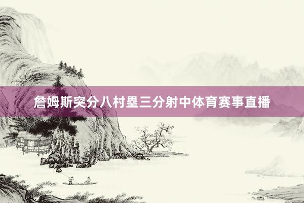 詹姆斯突分八村塁三分射中体育赛事直播