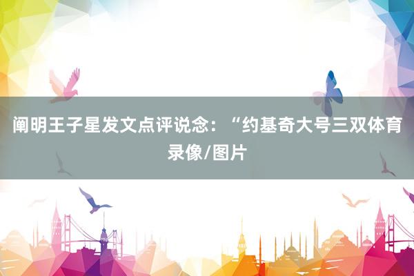 阐明王子星发文点评说念：“约基奇大号三双体育录像/图片