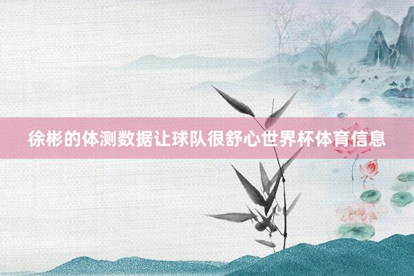 徐彬的体测数据让球队很舒心世界杯体育信息