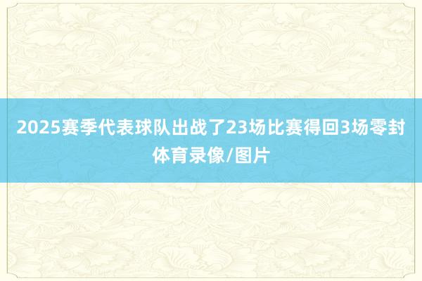 2025赛季代表球队出战了23场比赛得回3场零封体育录像/图片