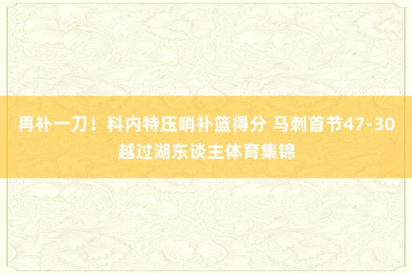 再补一刀！科内特压哨补篮得分 马刺首节47-30越过湖东谈主体育集锦
