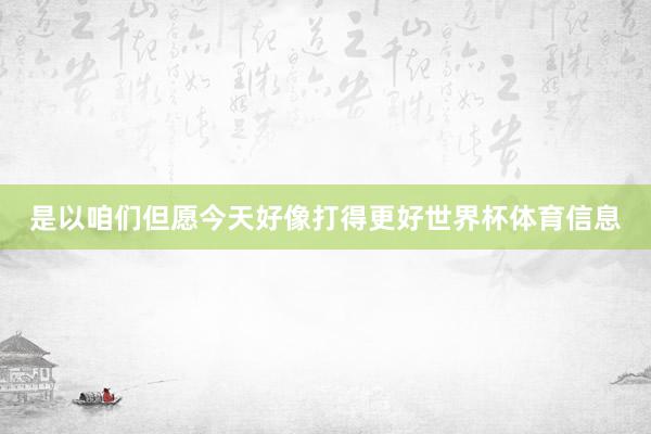 是以咱们但愿今天好像打得更好世界杯体育信息