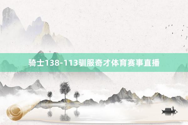 骑士138-113驯服奇才体育赛事直播