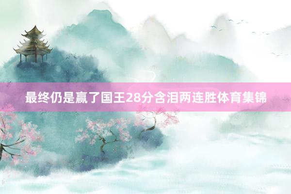 最终仍是赢了国王28分含泪两连胜体育集锦
