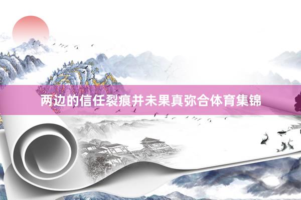 两边的信任裂痕并未果真弥合体育集锦