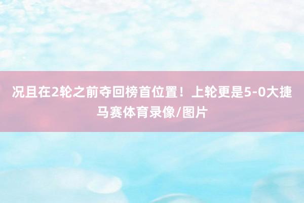 况且在2轮之前夺回榜首位置！上轮更是5-0大捷马赛体育录像/图片