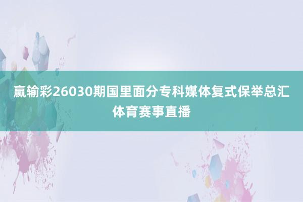 赢输彩26030期国里面分专科媒体复式保举总汇体育赛事直播