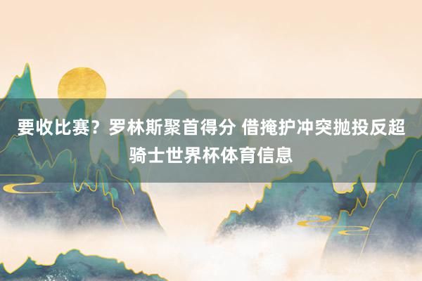 要收比赛？罗林斯聚首得分 借掩护冲突抛投反超骑士世界杯体育信息