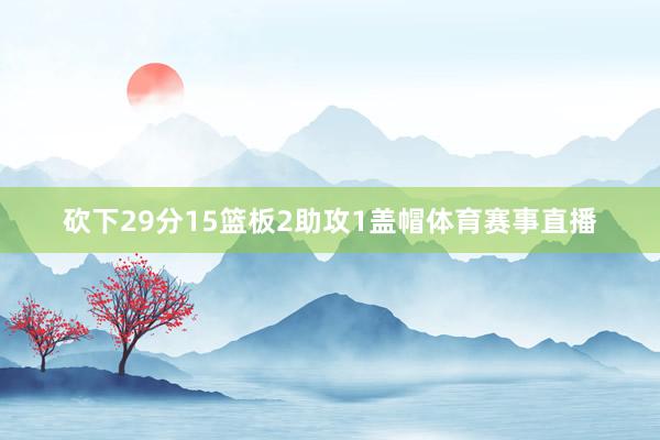 砍下29分15篮板2助攻1盖帽体育赛事直播