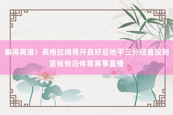 偏得离谱！英格拉姆晃开良好后绝平三分径直投到篮板侧沿体育赛事直播