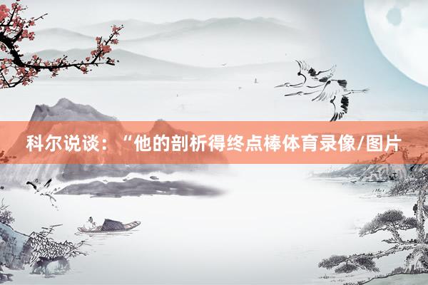 科尔说谈：“他的剖析得终点棒体育录像/图片