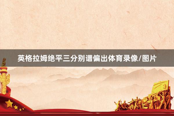 英格拉姆绝平三分别谱偏出体育录像/图片