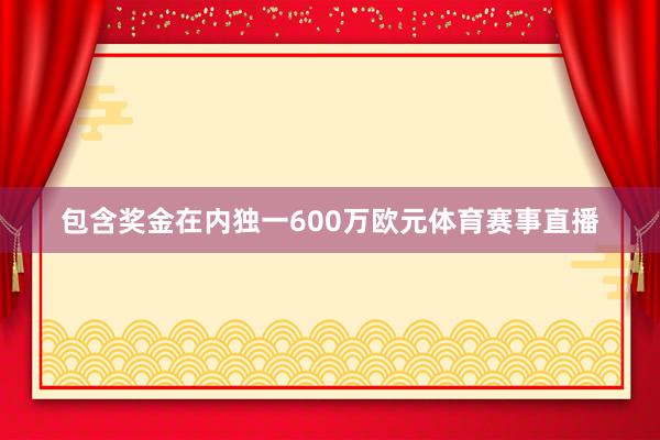 包含奖金在内独一600万欧元体育赛事直播